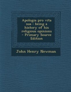 Apologia pro vita sua: being a history of his religious opinions  - Primary Source Edition