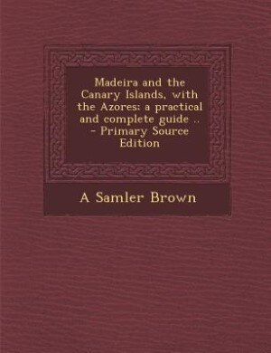 Madeira and the Canary Islands, with the Azores; a practical and complete guide ..  - Primary Source Edition