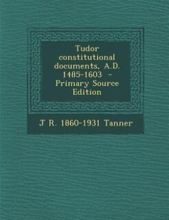 Front cover_Tudor constitutional documents, A.D. 1485-1603  - Primary Source Edition