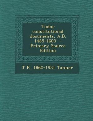 Front cover_Tudor constitutional documents, A.D. 1485-1603  - Primary Source Edition