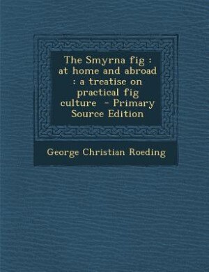 The Smyrna fig: at home and abroad : a treatise on practical fig culture  - Primary Source Edition