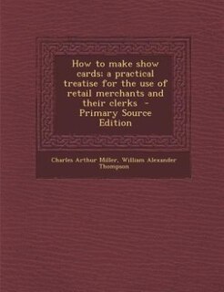 How to make show cards; a practical treatise for the use of retail merchants and their clerks  - Primary Source Edition
