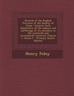 Records of the English Province of the Society of Jesus: historic facts illustrative of the labours and sufferings of its members in the sixteenth and seven