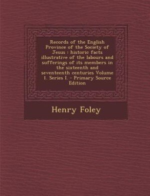 Records of the English Province of the Society of Jesus: historic facts illustrative of the labours and sufferings of its members in the sixteenth and seven