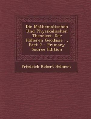 Couverture_Die Mathematischen Und Physikalischen Theorieen Der H&ouml;heren Geod&auml;sie .., Part 2 - Primary Source Edition