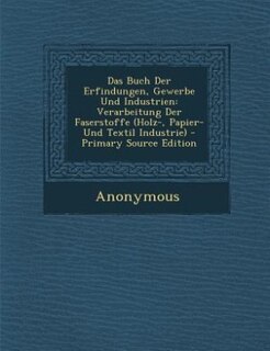 Das Buch Der Erfindungen, Gewerbe Und Industrien: Verarbeitung Der Faserstoffe (Holz-, Papier- Und Textil Industrie) - Primary Source Edition