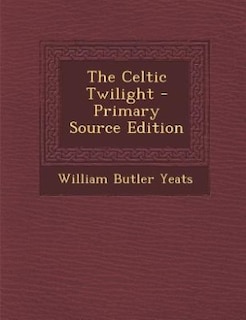 The Celtic Twilight - Primary Source Edition