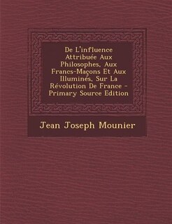 De L'influence Attribuée Aux Philosophes, Aux Francs-Maçons Et Aux Illuminés, Sur La Révolution De France - Primary Source Edition