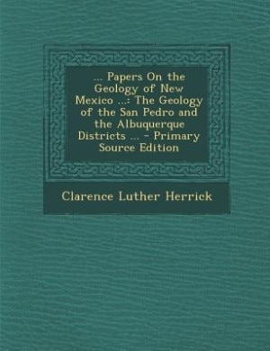 ... Papers On the Geology of New Mexico ...: The Geology of the San Pedro and the Albuquerque Districts ... - Primary Source Edition