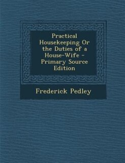 Practical Housekeeping Or the Duties of a House-Wife - Primary Source Edition