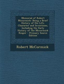 Memorial of Robert Mccormick: Being a Brief History of His Life, Character and Inventions, Including the Early History of the Mcc