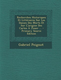 Recherches Historiques Et Littéraires Sur Les Danses Des Morts Et Sur L'origine Des Cartes À Jouer ... - Primary Source Edition