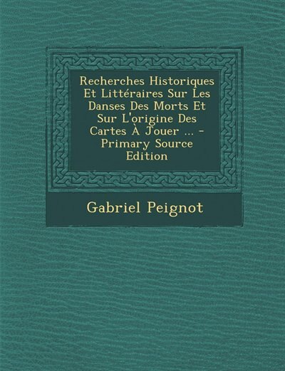 Recherches Historiques Et Littéraires Sur Les Danses Des Morts Et Sur L'origine Des Cartes À Jouer ... - Primary Source Edition