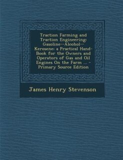Traction Farming and Traction Engineering: Gasoline--Alcohol--Kerosene; a Practical Hand-Book for the Owners and Operators of Gas and Oil Engi