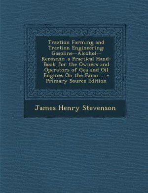 Traction Farming and Traction Engineering: Gasoline--Alcohol--Kerosene; a Practical Hand-Book for the Owners and Operators of Gas and Oil Engi