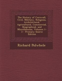 Couverture_The History of Cornwall, Civil, Military, Religious, Architectural, Agricultural, Commercial, Biographical, and Miscellaneous, Volumes 1-3 - Primary Source Edition