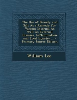 The Use of Brandy and Salt As a Remedy for Various Internal As Well As External Diseases, Inflammation and Local Injuries ... - Primary Source Edition