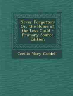 Never Forgotten: Or, the Home of the Lost Child - Primary Source Edition by Cecilia Mary Caddell