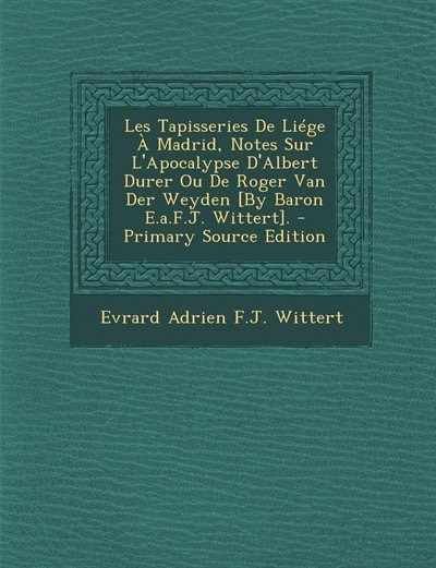 Couverture_Les Tapisseries De Liége À Madrid, Notes Sur L'Apocalypse D'Albert Durer Ou De Roger Van Der Weyden [By Baron E.a.F.J. Wittert]. - Primary Source Edition