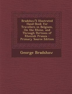 Bradshaw'S Illustrated Hand-Book for Travellers in Belgium, On the Rhine, and Through Portions of Rhenish Prussia