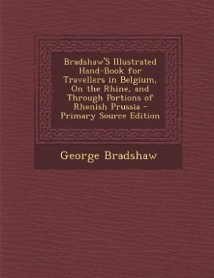 Bradshaw'S Illustrated Hand-Book for Travellers in Belgium, On the Rhine, and Through Portions of Rhenish Prussia