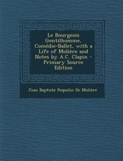 Le Bourgeois Gentilhomme, Comédie-Ballet, with a Life of Molière and Notes by A.C. Clapin - Primary Source Edition