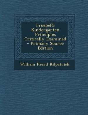 Froebel'S Kindergarten Principles Critically Examined - Primary Source Edition