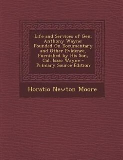 Life and Services of Gen. Anthony Wayne: Founded On Documentary and Other Evidence, Furnished by His Son, Col. Isaac Wayne - Primary Source