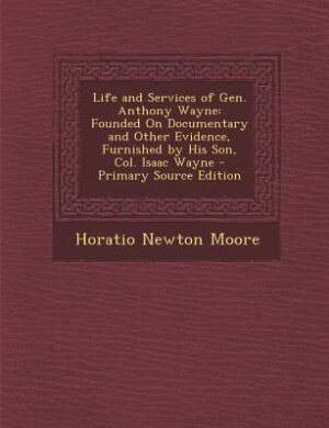 Life and Services of Gen. Anthony Wayne: Founded On Documentary and Other Evidence, Furnished by His Son, Col. Isaac Wayne - Primary Source