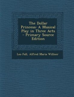 The Dollar Princess: A Musical Play in Three Acts - Primary Source Edition