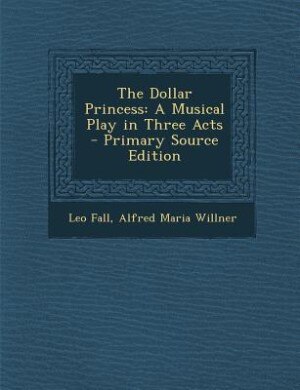 The Dollar Princess: A Musical Play in Three Acts - Primary Source Edition