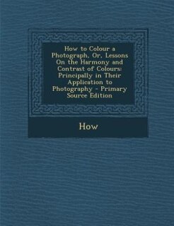 How to Colour a Photograph, Or, Lessons On the Harmony and Contrast of Colours: Principally in Their Application to Photography - Primary Source Edition