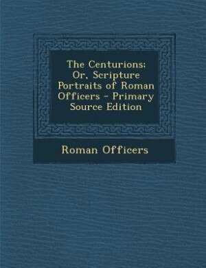 The Centurions; Or, Scripture Portraits of Roman Officers - Primary Source Edition