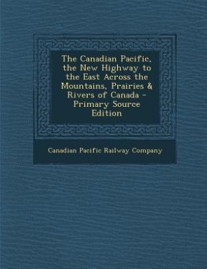 The Canadian Pacific, the New Highway to the East Across the Mountains, Prairies & Rivers of Canada - Primary Source Edition