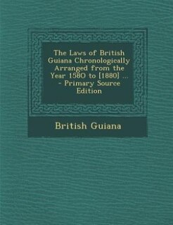 The Laws of British Guiana Chronologically Arranged from the Year 158O to [1880] ... - Primary Source Edition