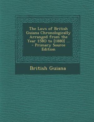 The Laws of British Guiana Chronologically Arranged from the Year 158O to [1880] ... - Primary Source Edition