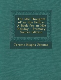 The Idle Thoughts of an Idle Fellow: A Book for an Idle Holiday