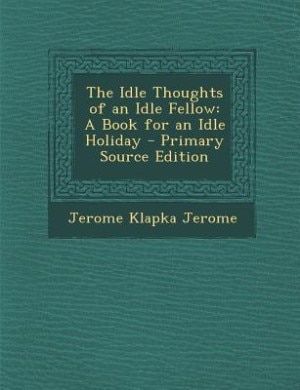 The Idle Thoughts of an Idle Fellow: A Book for an Idle Holiday