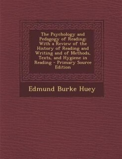 The Psychology and Pedagogy of Reading: With a Review of the History of Reading and Writing and of Methods, Texts, and Hygiene in Reading -