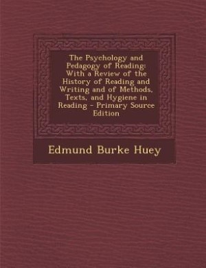 The Psychology and Pedagogy of Reading: With a Review of the History of Reading and Writing and of Methods, Texts, and Hygiene in Reading -