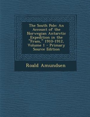 The South Pole: An Account of the Norwegian Antarctic Expedition in the Fram, 1910-1912, Volume 1