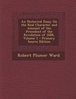 Couverture_An Historical Essay On the Real Character and Amount of the Precedent of the Revolution of 1688, Volume 1 - Primary Source Edition