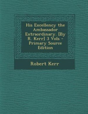Front cover_His Excellency the Ambassador Extraordinary. [By R. Kerr] 3 Vols - Primary Source Edition