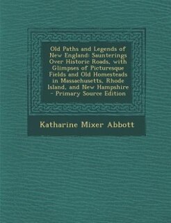 Old Paths and Legends of New England: Saunterings Over Historic Roads, with Glimpses of Picturesque Fields and Old Homesteads in Massachu