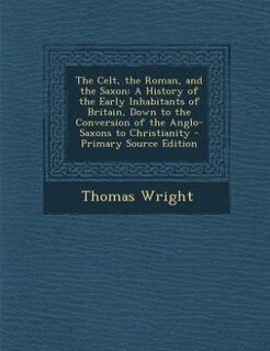 The Celt, the Roman, and the Saxon: A History of the Early Inhabitants of Britain, Down to the Conversion of the Anglo-Saxons to Christ