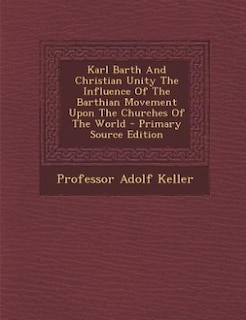 Couverture_Karl Barth And Christian Unity The Influence Of The Barthian Movement Upon The Churches Of The World - Primary Source Edition