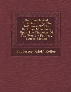 Couverture_Karl Barth And Christian Unity The Influence Of The Barthian Movement Upon The Churches Of The World - Primary Source Edition
