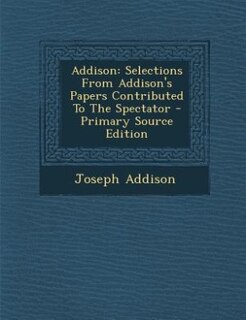 Addison: Selections From Addison's Papers Contributed To The Spectator - Primary Source Edition