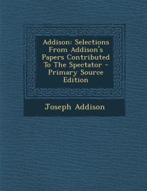 Addison: Selections From Addison's Papers Contributed To The Spectator - Primary Source Edition