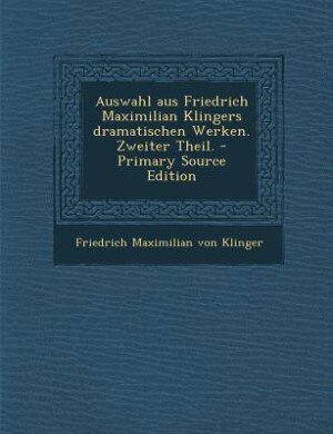 Auswahl aus Friedrich Maximilian Klingers dramatischen Werken. Zweiter Theil. - Primary Source Edition